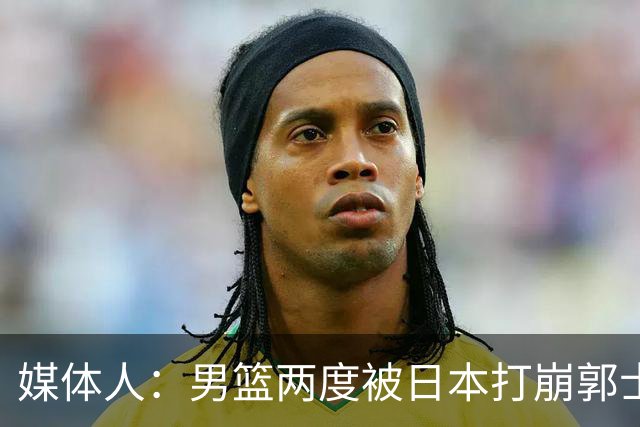 媒体人：男篮两度被日本打崩郭士强应担责 我觉得可以提前换帅